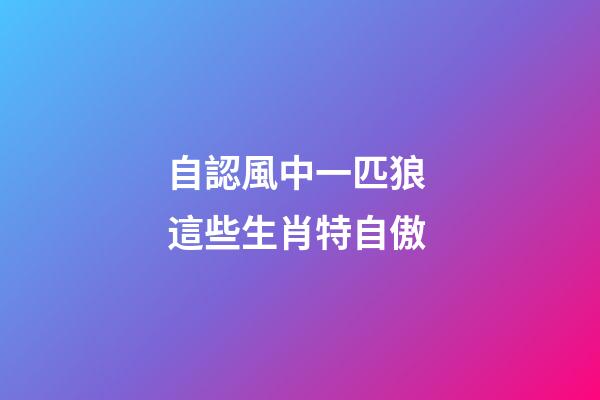 自認風中一匹狼 這些生肖特自傲